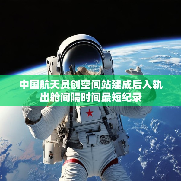 中国航天员创空间站建成后入轨出舱间隔时间最短纪录