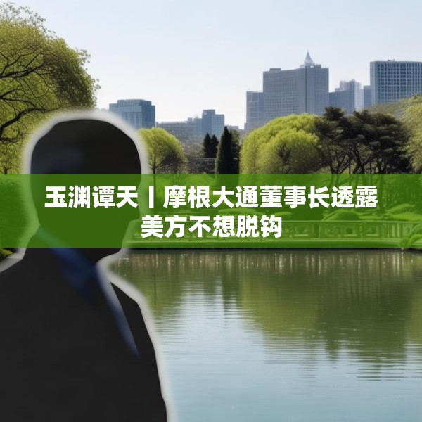 玉渊谭天丨摩根大通董事长透露美方不想脱钩