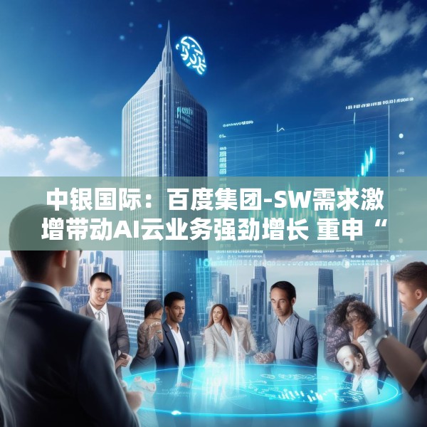 中银国际：百度集团-SW需求激增带动AI云业务强劲增长 重申“买入”评级