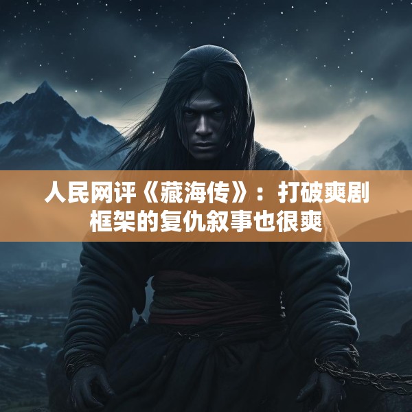 人民网评《藏海传》：打破爽剧框架的复仇叙事也很爽
