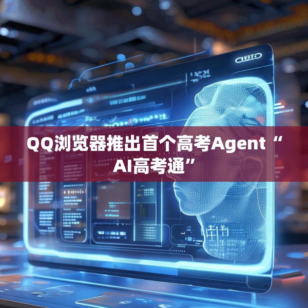 QQ浏览器推出首个高考Agent“AI高考通”