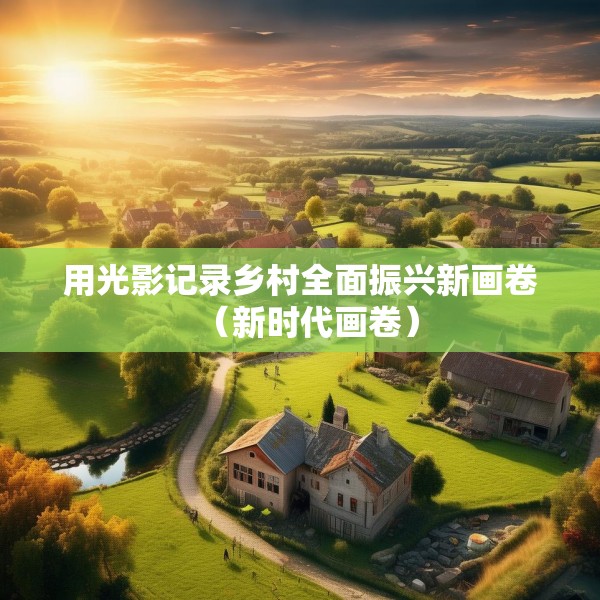 用光影记录乡村全面振兴新画卷（新时代画卷）