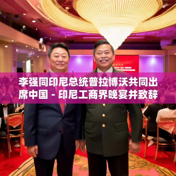 李强同印尼总统普拉博沃共同出席中国－印尼工商界晚宴并致辞