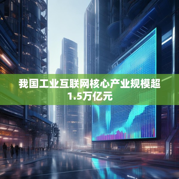 我国工业互联网核心产业规模超1.5万亿元