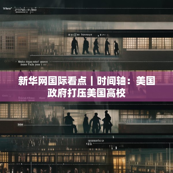新华网国际看点｜时间轴：美国政府打压美国高校