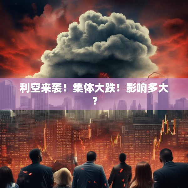 利空来袭！集体大跌！影响多大？