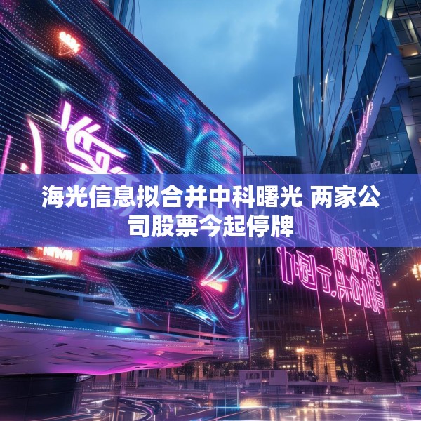 海光信息拟合并中科曙光 两家公司股票今起停牌