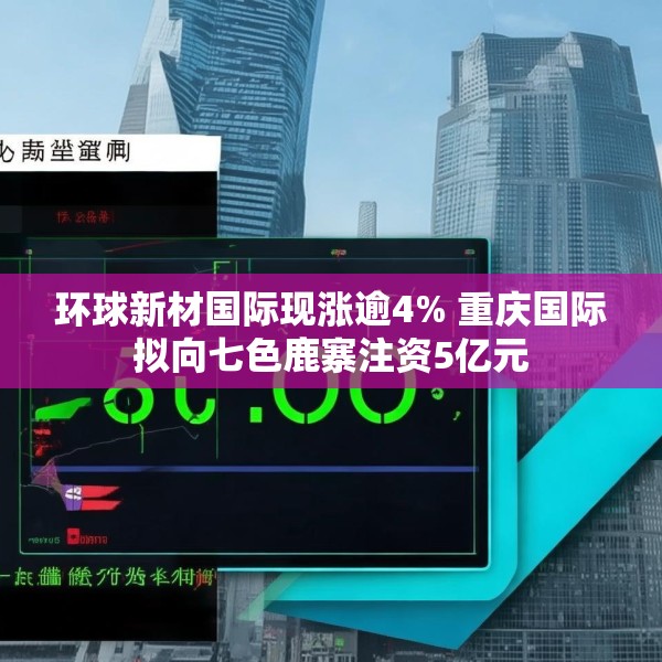环球新材国际现涨逾4% 重庆国际拟向七色鹿寨注资5亿元