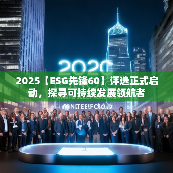 2025【ESG先锋60】评选正式启动，探寻可持续发展领航者