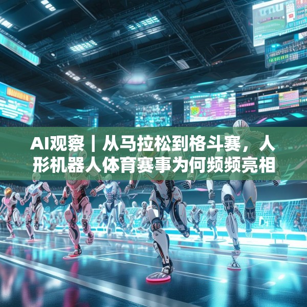AI观察｜从马拉松到格斗赛，人形机器人体育赛事为何频频亮相？