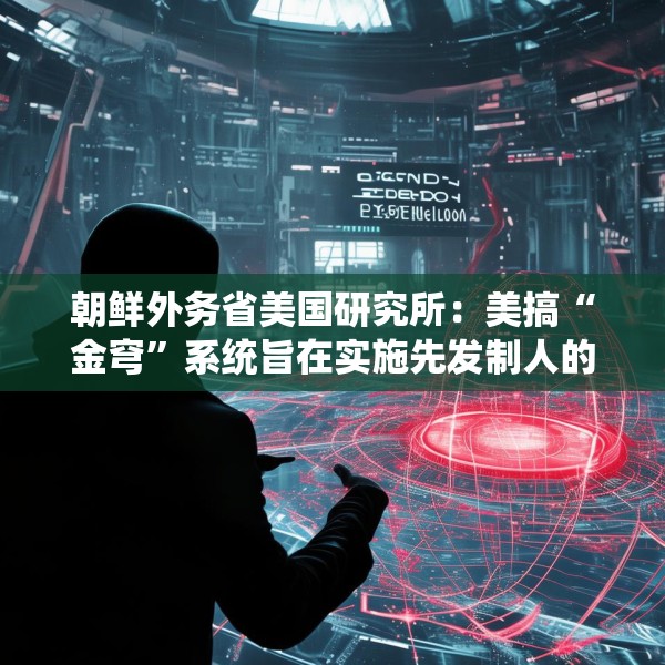 朝鲜外务省美国研究所：美搞“金穹”系统旨在实施先发制人的打击