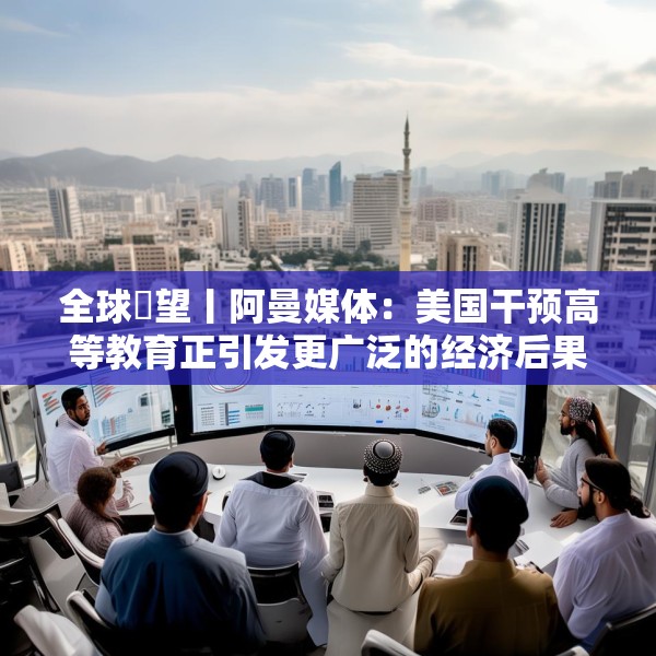 全球瞭望丨阿曼媒体：美国干预高等教育正引发更广泛的经济后果
