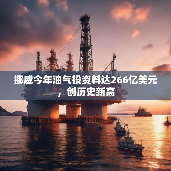 挪威今年油气投资料达266亿美元，创历史新高