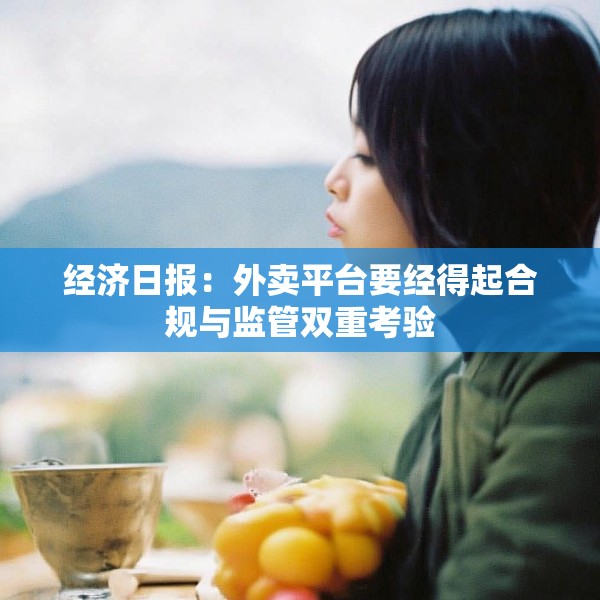 经济日报：外卖平台要经得起合规与监管双重考验