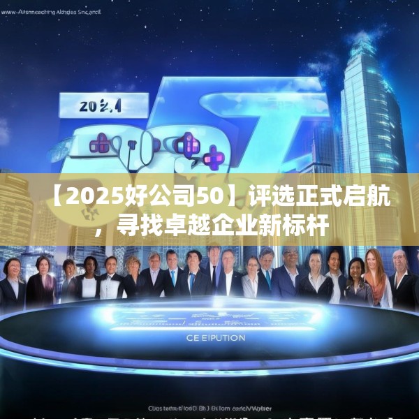【2025好公司50】评选正式启航，寻找卓越企业新标杆