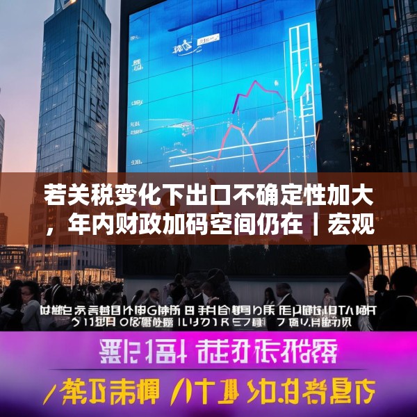 若关税变化下出口不确定性加大，年内财政加码空间仍在｜宏观晚6点