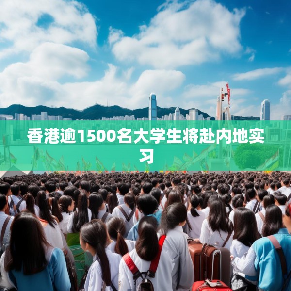 香港逾1500名大学生将赴内地实习