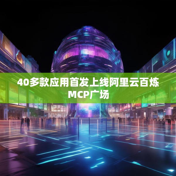 40多款应用首发上线阿里云百炼MCP广场