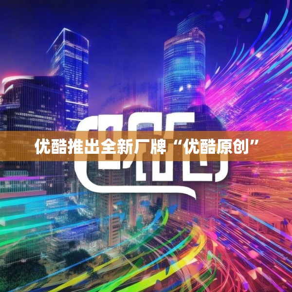优酷推出全新厂牌“优酷原创”