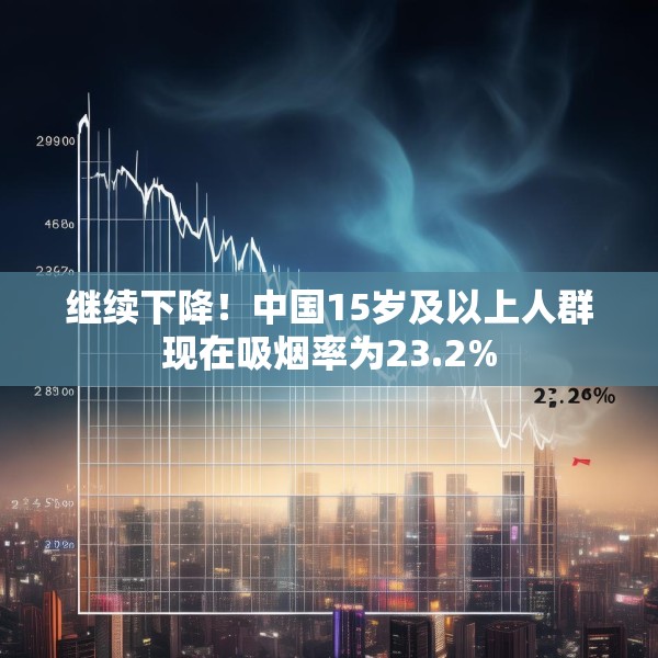 继续下降！中国15岁及以上人群现在吸烟率为23.2%