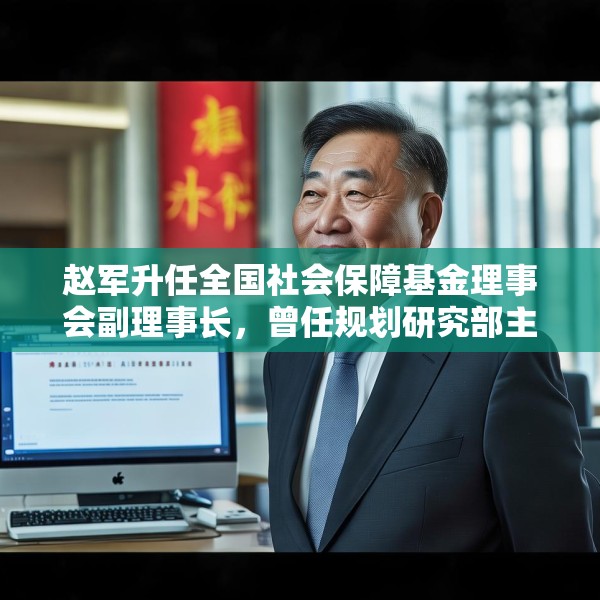 赵军升任全国社会保障基金理事会副理事长，曾任规划研究部主任