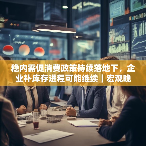 稳内需促消费政策持续落地下，企业补库存进程可能继续｜宏观晚6点