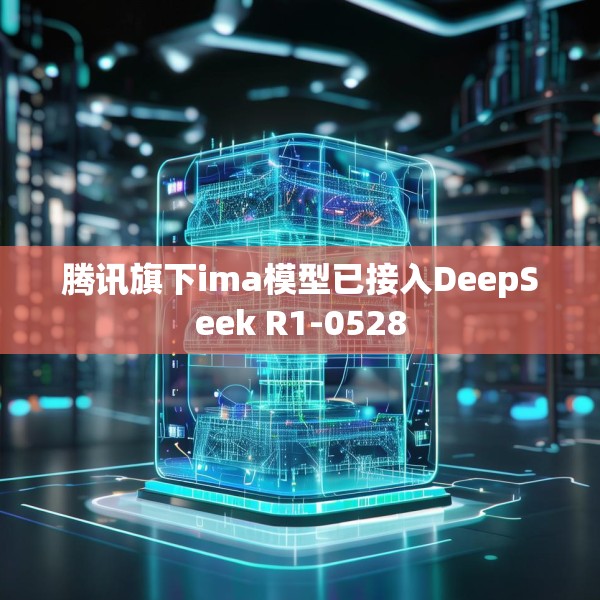 腾讯旗下ima模型已接入DeepSeek R1-0528