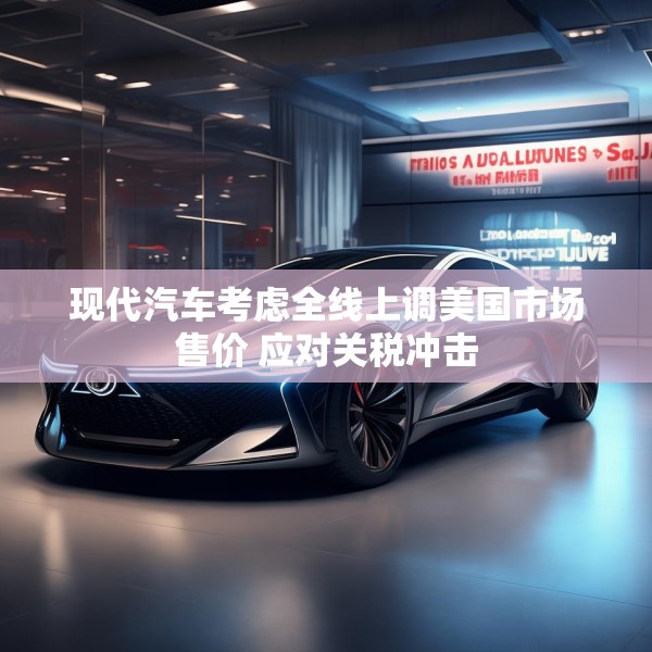 现代汽车考虑全线上调美国市场售价 应对关税冲击