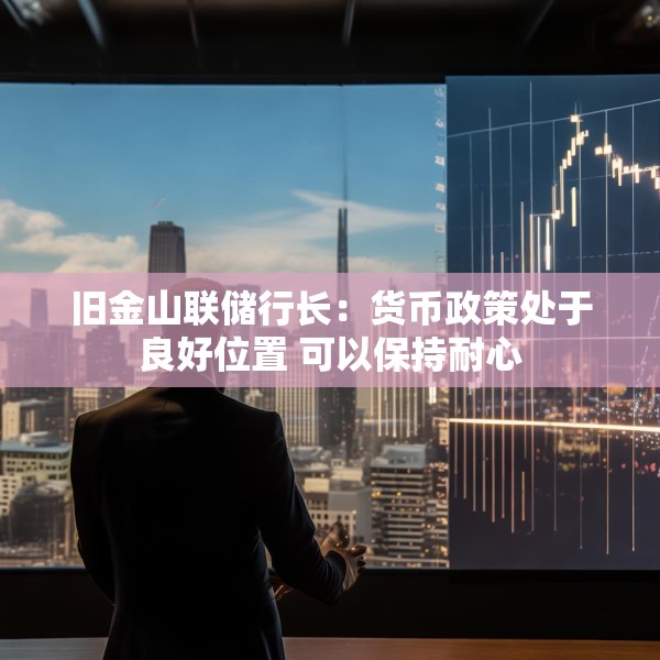 旧金山联储行长：货币政策处于良好位置 可以保持耐心