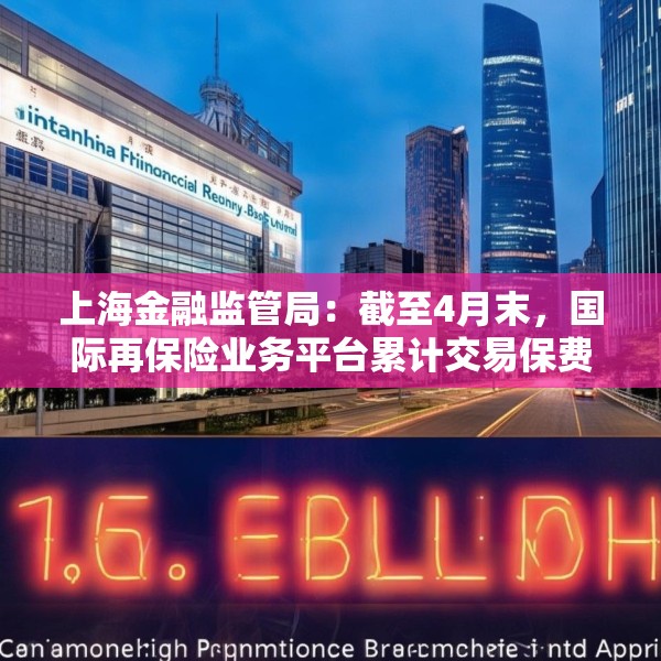 上海金融监管局：截至4月末，国际再保险业务平台累计交易保费近16亿元