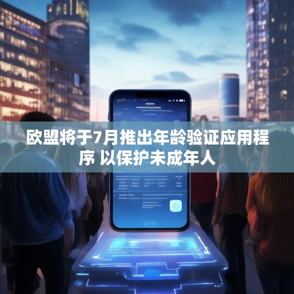 欧盟将于7月推出年龄验证应用程序 以保护未成年人