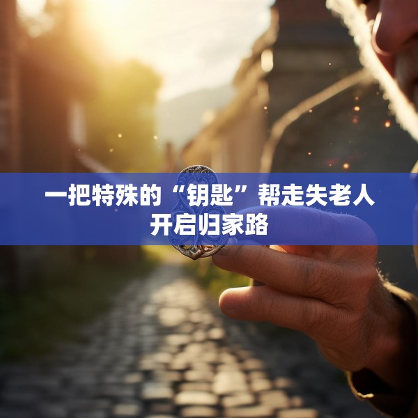 一把特殊的“钥匙”帮走失老人开启归家路