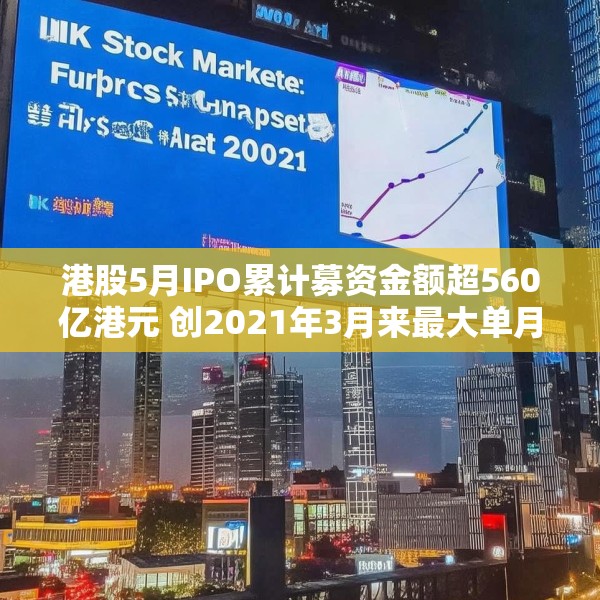 港股5月IPO累计募资金额超560亿港元 创2021年3月来最大单月募资额