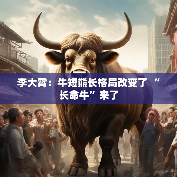 李大霄：牛短熊长格局改变了 “长命牛”来了
