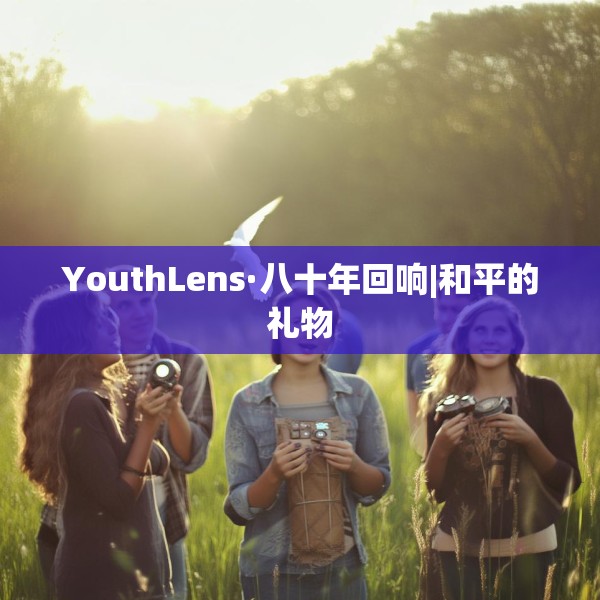YouthLens·八十年回响|和平的礼物