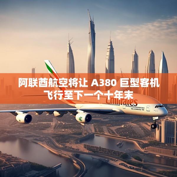 阿联酋航空将让 A380 巨型客机飞行至下一个十年末