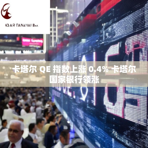 卡塔尔 QE 指数上涨 0.4% 卡塔尔国家银行领涨
