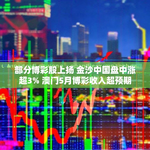 部分博彩股上扬 金沙中国盘中涨超3% 澳门5月博彩收入超预期