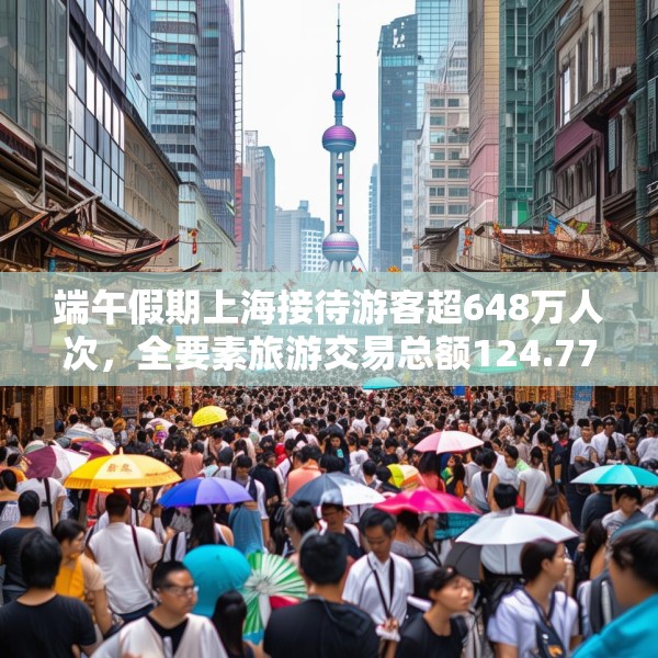 端午假期上海接待游客超648万人次，全要素旅游交易总额124.77亿元