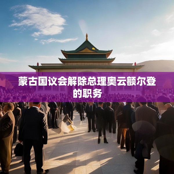蒙古国议会解除总理奥云额尔登的职务