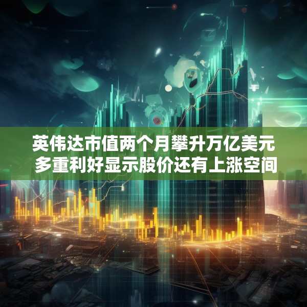 英伟达市值两个月攀升万亿美元 多重利好显示股价还有上涨空间