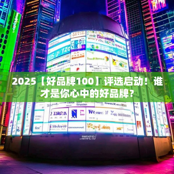 2025【好品牌100】评选启动！谁才是你心中的好品牌？