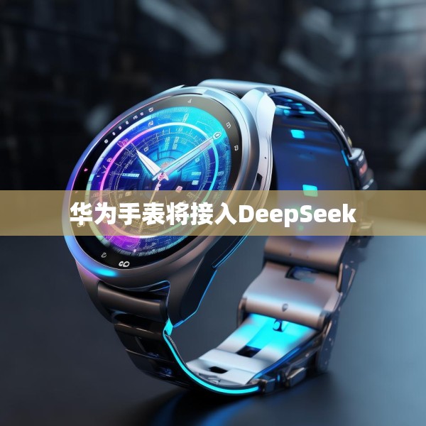 华为手表将接入DeepSeek