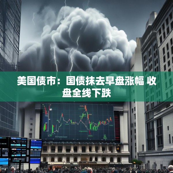 美国债市：国债抹去早盘涨幅 收盘全线下跌