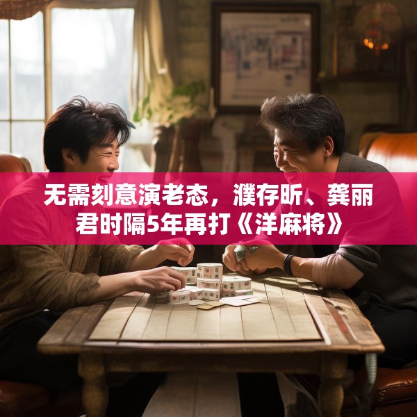 无需刻意演老态，濮存昕、龚丽君时隔5年再打《洋麻将》