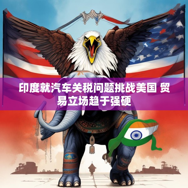 印度就汽车关税问题挑战美国 贸易立场趋于强硬