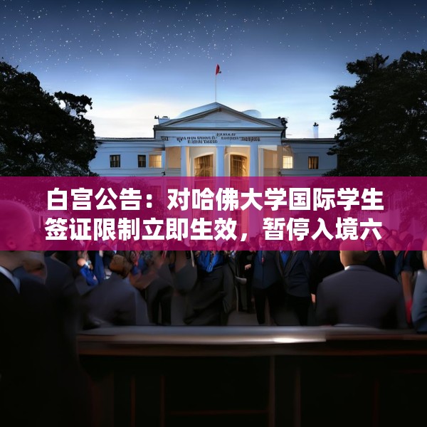 白宫公告：对哈佛大学国际学生签证限制立即生效，暂停入境六个月
