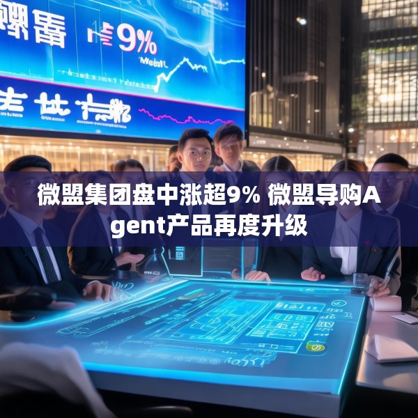 微盟集团盘中涨超9% 微盟导购Agent产品再度升级