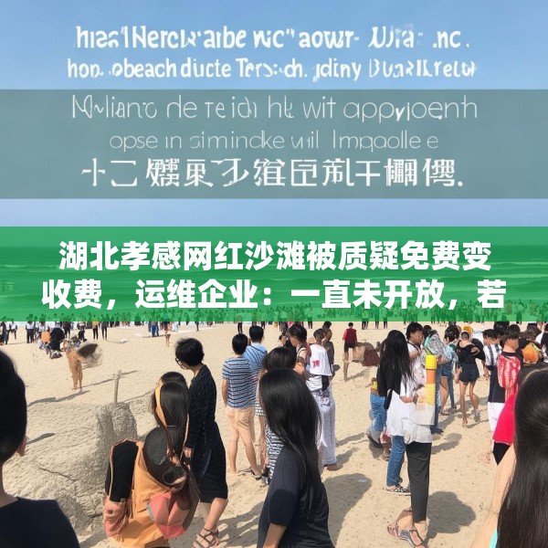 湖北孝感网红沙滩被质疑免费变收费，运维企业：一直未开放，若收费将公示