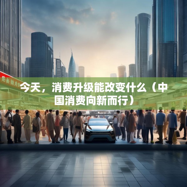 今天，消费升级能改变什么（中国消费向新而行）